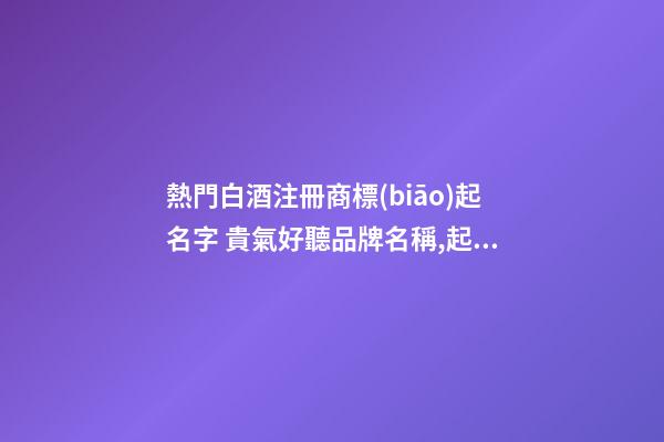 熱門白酒注冊商標(biāo)起名字 貴氣好聽品牌名稱,起名之家-第1張-商標(biāo)起名-玄機(jī)派